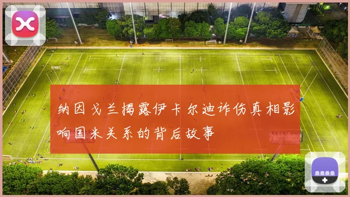 纳因戈兰揭露伊卡尔迪诈伤真相影响国米关系的背后故事