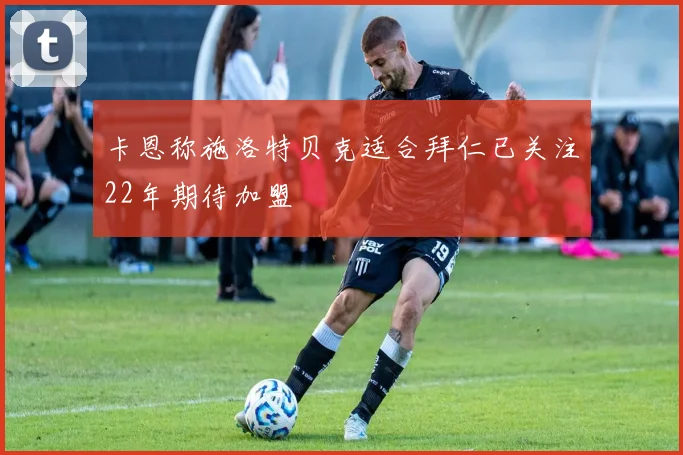 卡恩称施洛特贝克适合拜仁已关注22年期待加盟