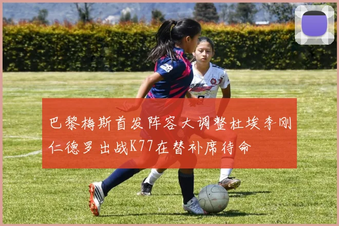 巴黎梅斯首发阵容大调整杜埃李刚仁德罗出战K77在替补席待命