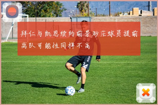 拜仁与凯恩续约前景渺茫球员提前离队可能性同样不高