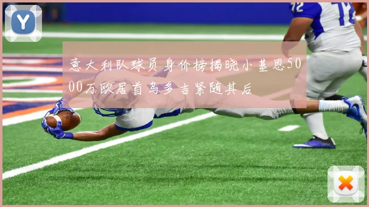 意大利队球员身价榜揭晓小基恩5000万欧居首乌多吉紧随其后