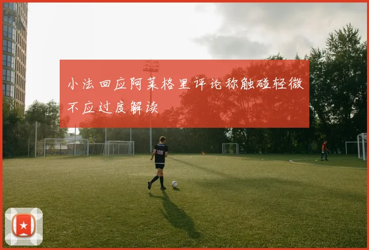 小法回应阿莱格里评论称触碰轻微不应过度解读