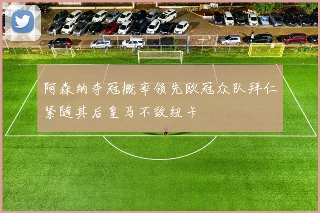阿森纳夺冠概率领先欧冠众队拜仁紧随其后皇马不敌纽卡