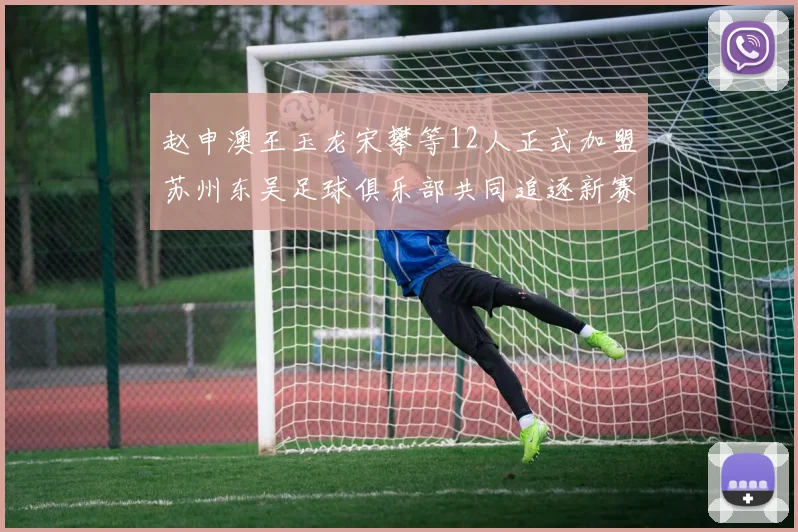 赵申澳王玉龙宋攀等12人正式加盟苏州东吴足球俱乐部共同追逐新赛季目标