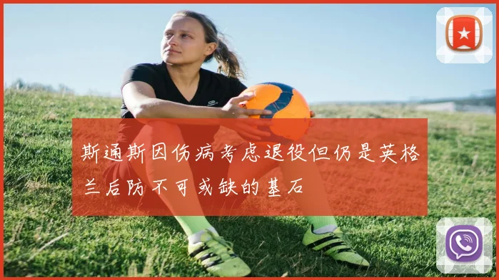 斯通斯因伤病考虑退役但仍是英格兰后防不可或缺的基石