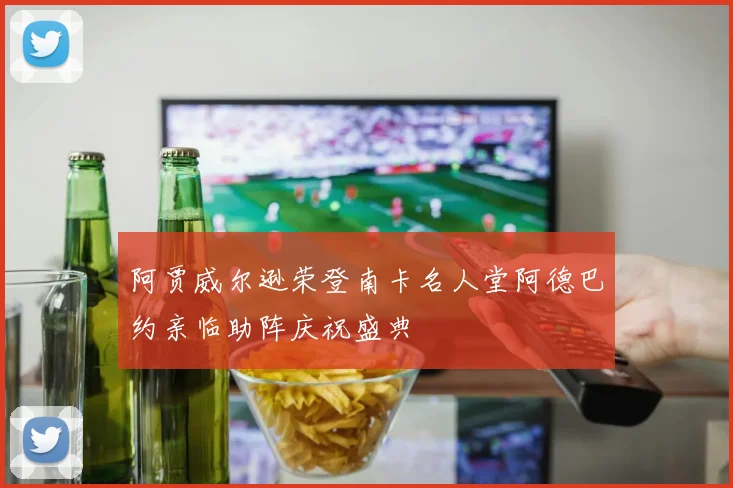 阿贾威尔逊荣登南卡名人堂阿德巴约亲临助阵庆祝盛典