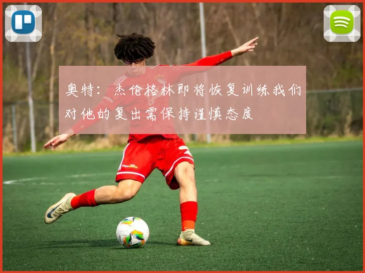 奥特：杰伦格林即将恢复训练我们对他的复出需保持谨慎态度