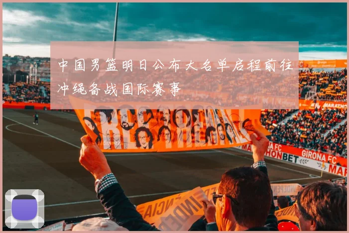 中国男篮明日公布大名单启程前往冲绳备战国际赛事