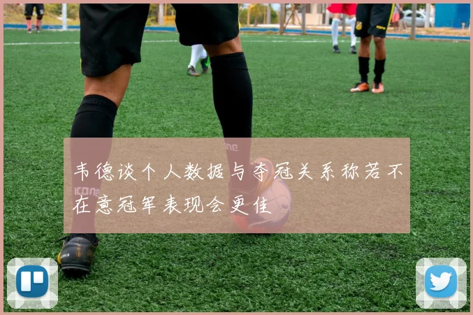 韦德谈个人数据与夺冠关系称若不在意冠军表现会更佳
