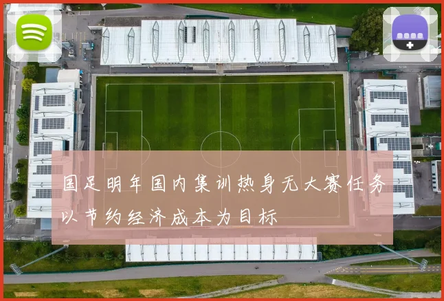 国足明年国内集训热身无大赛任务以节约经济成本为目标