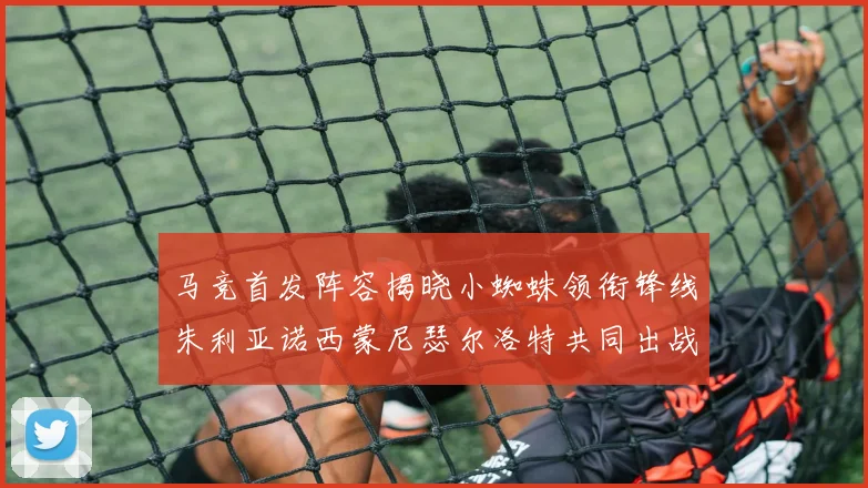 马竞首发阵容揭晓小蜘蛛领衔锋线朱利亚诺西蒙尼瑟尔洛特共同出战
