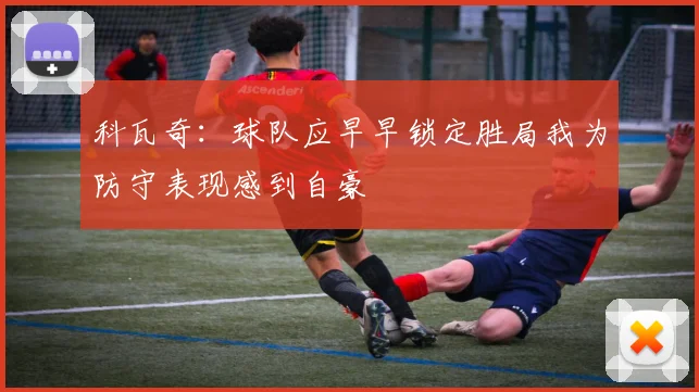 科瓦奇：球队应早早锁定胜局我为防守表现感到自豪