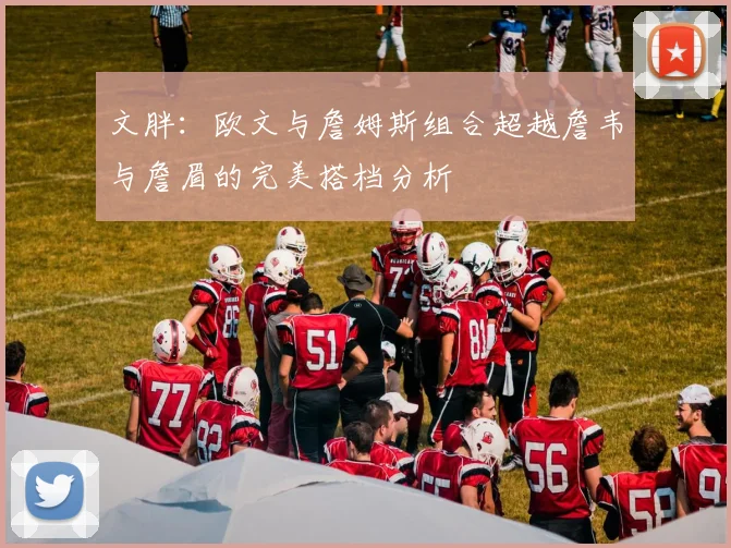 文胖：欧文与詹姆斯组合超越詹韦与詹眉的完美搭档分析