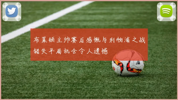 布莱顿主帅赛后感慨与利物浦之战错失平局机会令人遗憾