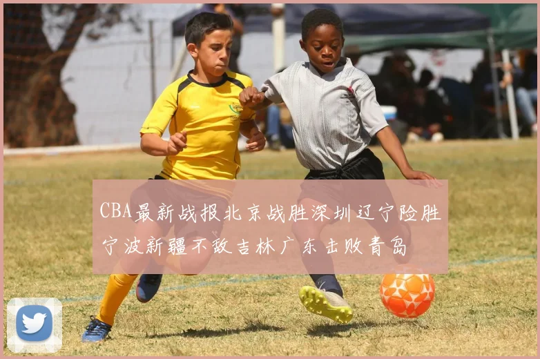 CBA最新战报北京战胜深圳辽宁险胜宁波新疆不敌吉林广东击败青岛