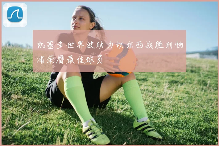 凯塞多世界波助力切尔西战胜利物浦荣膺最佳球员