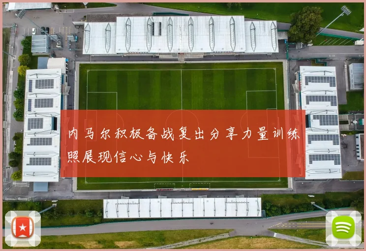 内马尔积极备战复出分享力量训练照展现信心与快乐