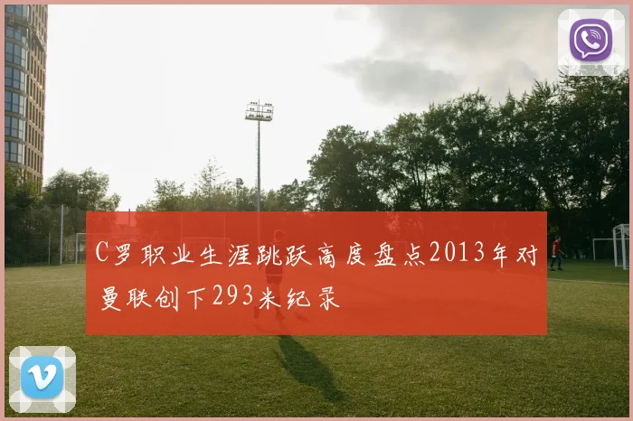 C罗职业生涯跳跃高度盘点2013年对曼联创下293米纪录