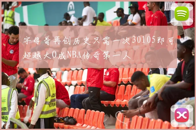 字母哥再创历史只需一次30105即可超越大O成NBA传奇第一人