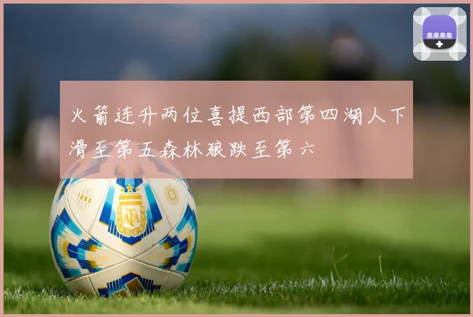 火箭连升两位喜提西部第四湖人下滑至第五森林狼跌至第六